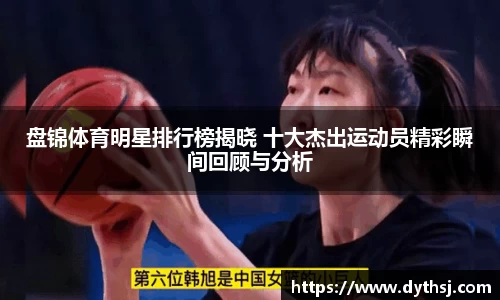 盘锦体育明星排行榜揭晓 十大杰出运动员精彩瞬间回顾与分析