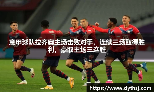 意甲球队拉齐奥主场击败对手，连续三场取得胜利，豪取主场三连胜