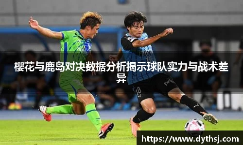 樱花与鹿岛对决数据分析揭示球队实力与战术差异